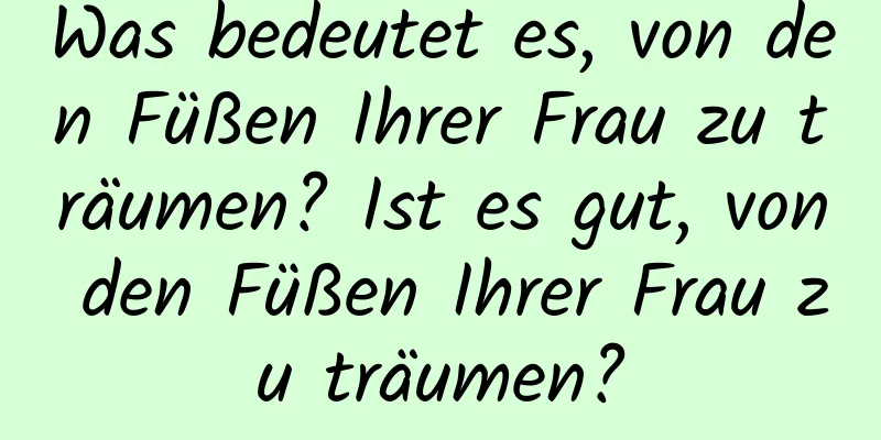 Was bedeutet es, von den Füßen Ihrer Frau zu träumen? Ist es gut, von den Füßen Ihrer Frau zu träumen?