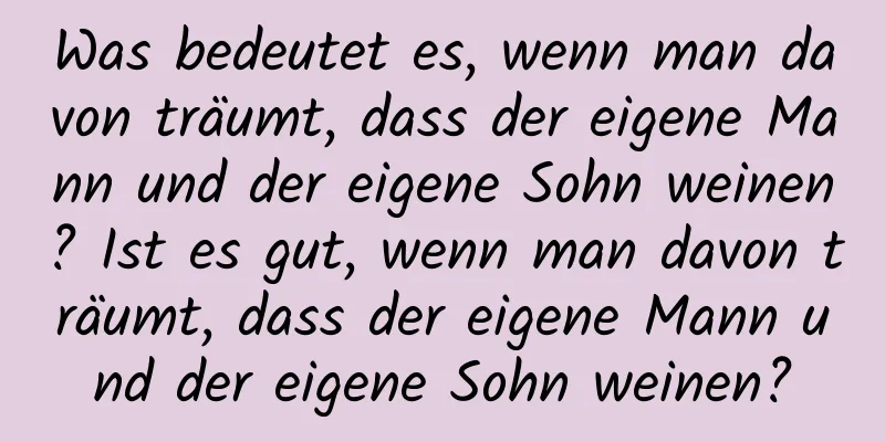 Was bedeutet es, wenn man davon träumt, dass der eigene Mann und der eigene Sohn weinen? Ist es gut, wenn man davon träumt, dass der eigene Mann und der eigene Sohn weinen?