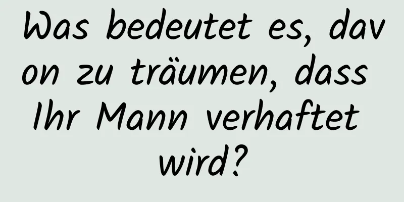 Was bedeutet es, davon zu träumen, dass Ihr Mann verhaftet wird?