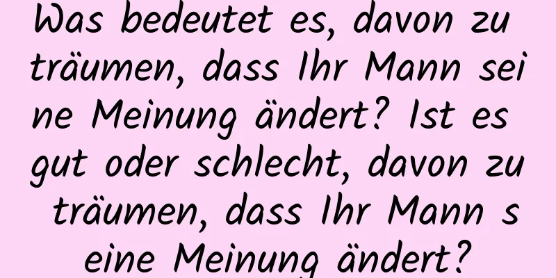 Was bedeutet es, davon zu träumen, dass Ihr Mann seine Meinung ändert? Ist es gut oder schlecht, davon zu träumen, dass Ihr Mann seine Meinung ändert?