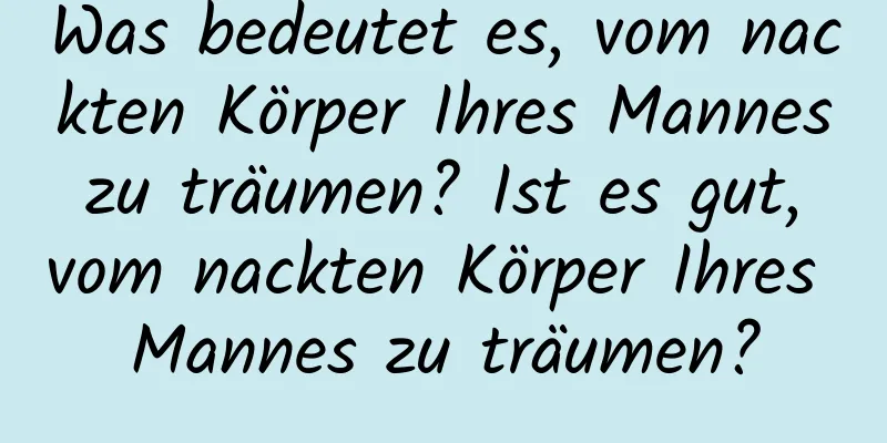 Was bedeutet es, vom nackten Körper Ihres Mannes zu träumen? Ist es gut, vom nackten Körper Ihres Mannes zu träumen?