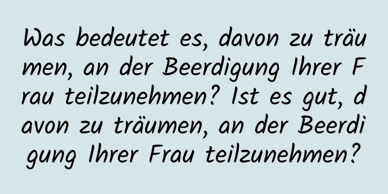 Was bedeutet es, davon zu träumen, an der Beerdigung Ihrer Frau teilzunehmen? Ist es gut, davon zu träumen, an der Beerdigung Ihrer Frau teilzunehmen?