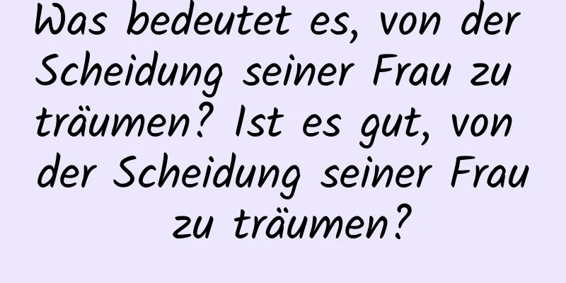 Was bedeutet es, von der Scheidung seiner Frau zu träumen? Ist es gut, von der Scheidung seiner Frau zu träumen?