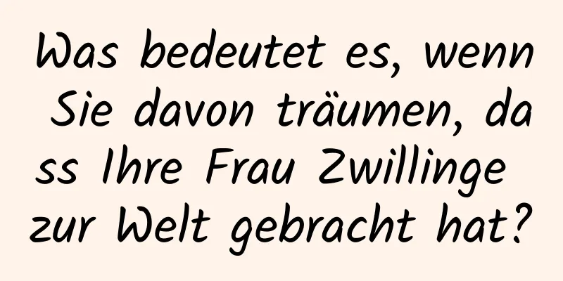 Was bedeutet es, wenn Sie davon träumen, dass Ihre Frau Zwillinge zur Welt gebracht hat?