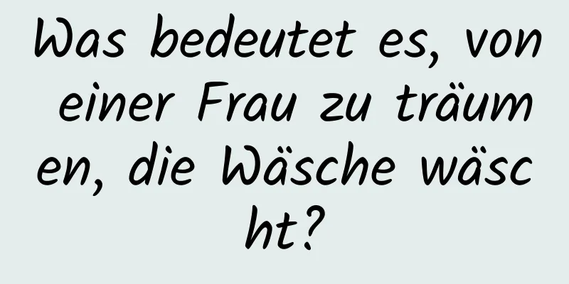 Was bedeutet es, von einer Frau zu träumen, die Wäsche wäscht?