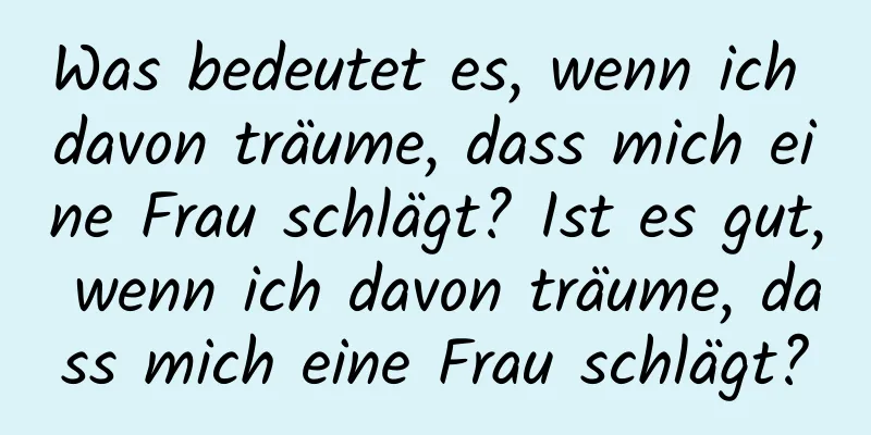 Was bedeutet es, wenn ich davon träume, dass mich eine Frau schlägt? Ist es gut, wenn ich davon träume, dass mich eine Frau schlägt?