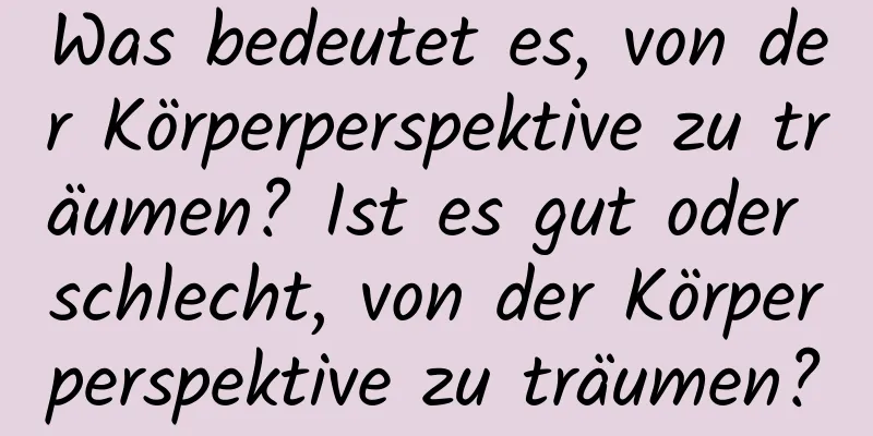 Was bedeutet es, von der Körperperspektive zu träumen? Ist es gut oder schlecht, von der Körperperspektive zu träumen?