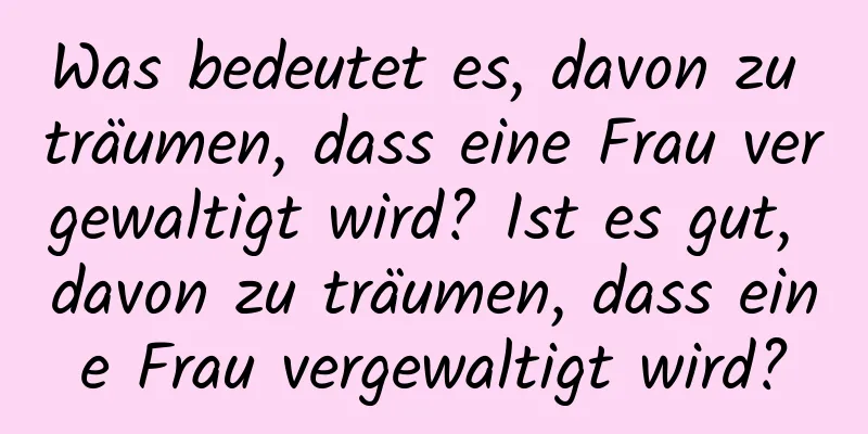 Was bedeutet es, davon zu träumen, dass eine Frau vergewaltigt wird? Ist es gut, davon zu träumen, dass eine Frau vergewaltigt wird?