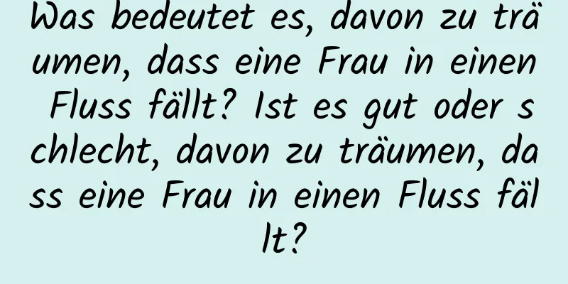 Was bedeutet es, davon zu träumen, dass eine Frau in einen Fluss fällt? Ist es gut oder schlecht, davon zu träumen, dass eine Frau in einen Fluss fällt?