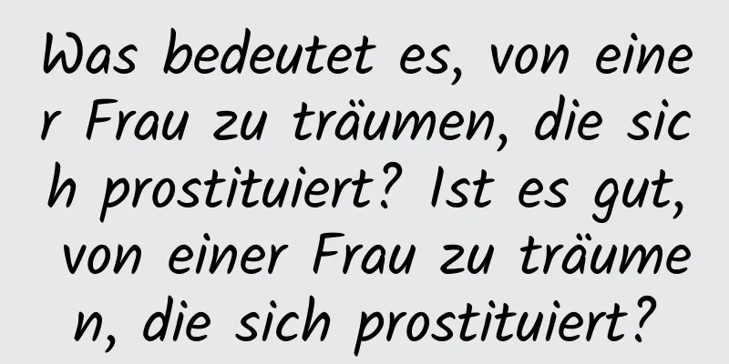 Was bedeutet es, von einer Frau zu träumen, die sich prostituiert? Ist es gut, von einer Frau zu träumen, die sich prostituiert?