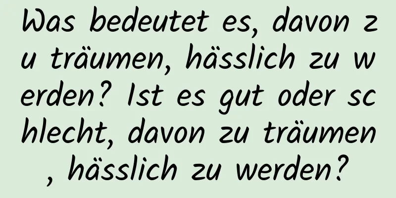 Was bedeutet es, davon zu träumen, hässlich zu werden? Ist es gut oder schlecht, davon zu träumen, hässlich zu werden?