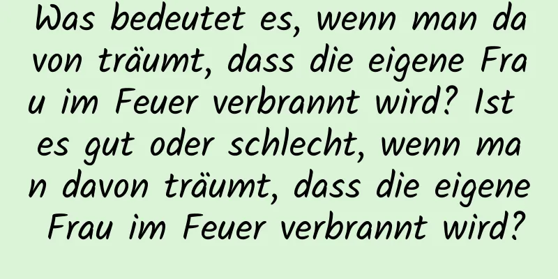 Was bedeutet es, wenn man davon träumt, dass die eigene Frau im Feuer verbrannt wird? Ist es gut oder schlecht, wenn man davon träumt, dass die eigene Frau im Feuer verbrannt wird?