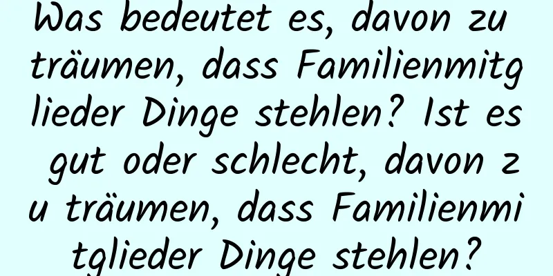 Was bedeutet es, davon zu träumen, dass Familienmitglieder Dinge stehlen? Ist es gut oder schlecht, davon zu träumen, dass Familienmitglieder Dinge stehlen?