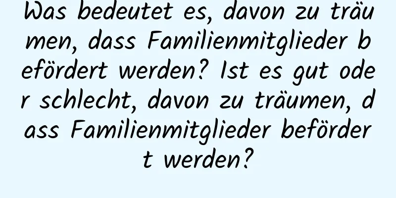 Was bedeutet es, davon zu träumen, dass Familienmitglieder befördert werden? Ist es gut oder schlecht, davon zu träumen, dass Familienmitglieder befördert werden?