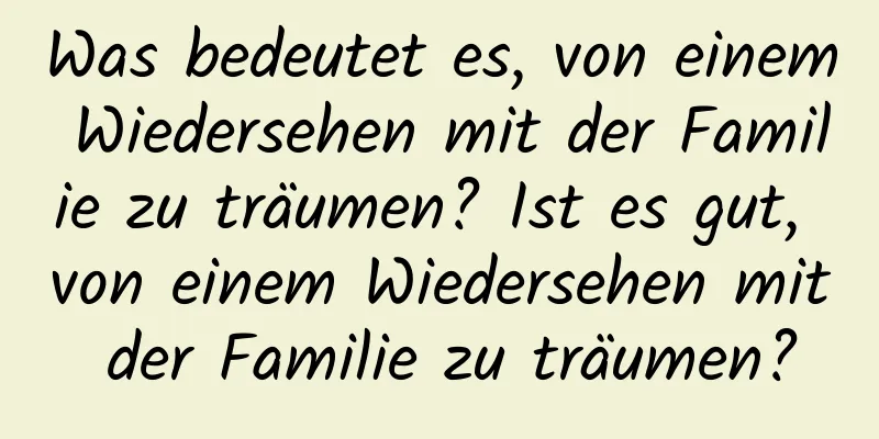 Was bedeutet es, von einem Wiedersehen mit der Familie zu träumen? Ist es gut, von einem Wiedersehen mit der Familie zu träumen?