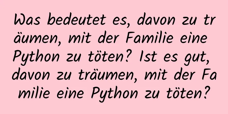 Was bedeutet es, davon zu träumen, mit der Familie eine Python zu töten? Ist es gut, davon zu träumen, mit der Familie eine Python zu töten?