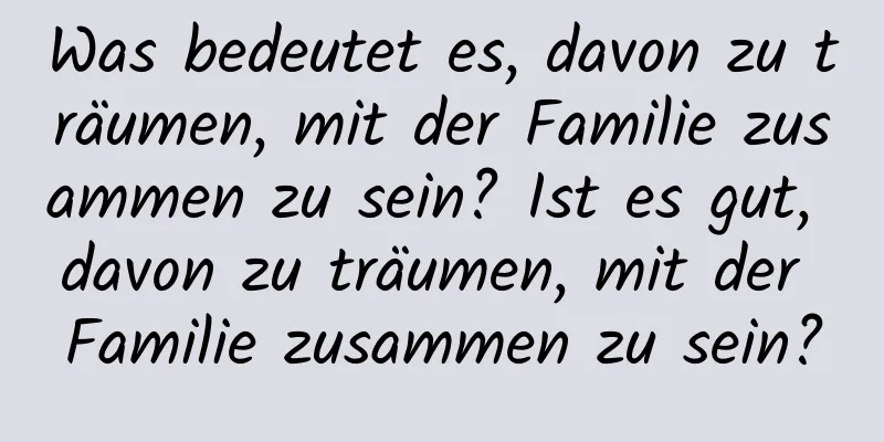 Was bedeutet es, davon zu träumen, mit der Familie zusammen zu sein? Ist es gut, davon zu träumen, mit der Familie zusammen zu sein?