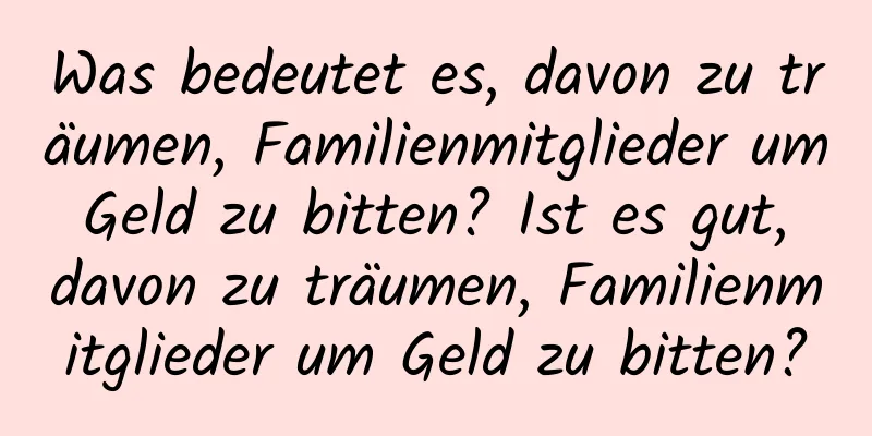 Was bedeutet es, davon zu träumen, Familienmitglieder um Geld zu bitten? Ist es gut, davon zu träumen, Familienmitglieder um Geld zu bitten?