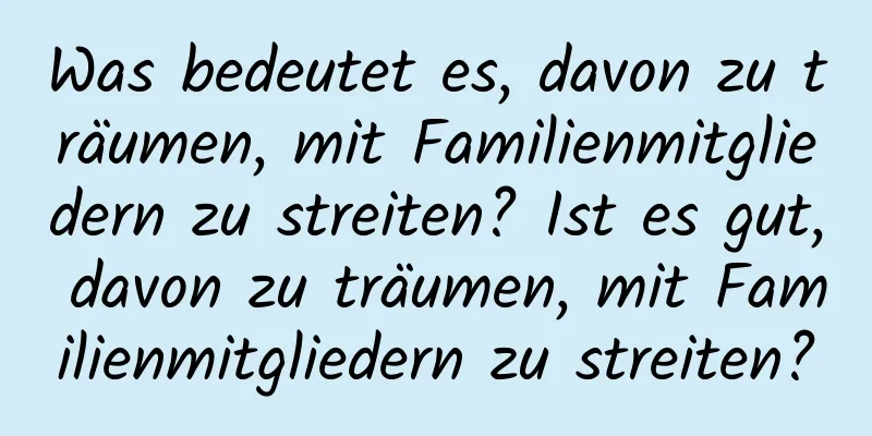 Was bedeutet es, davon zu träumen, mit Familienmitgliedern zu streiten? Ist es gut, davon zu träumen, mit Familienmitgliedern zu streiten?