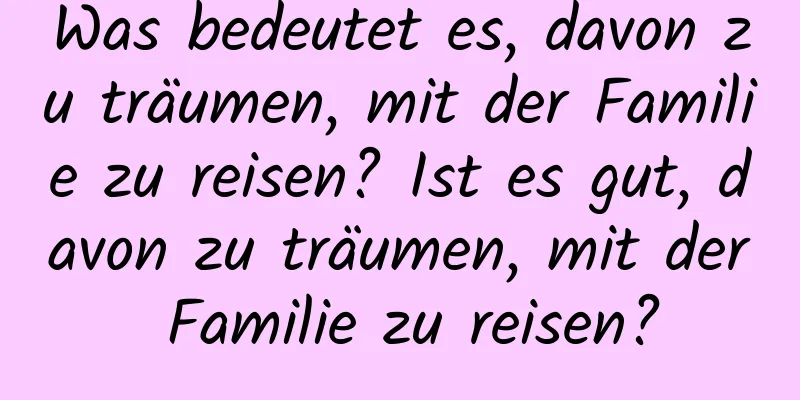 Was bedeutet es, davon zu träumen, mit der Familie zu reisen? Ist es gut, davon zu träumen, mit der Familie zu reisen?