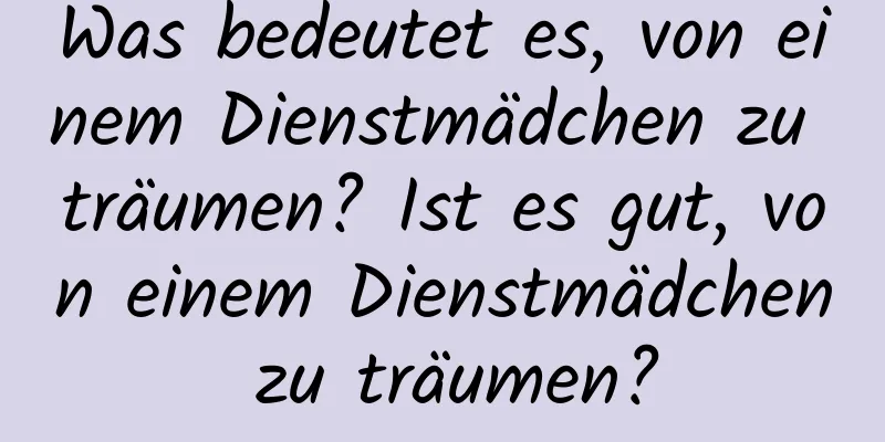 Was bedeutet es, von einem Dienstmädchen zu träumen? Ist es gut, von einem Dienstmädchen zu träumen?