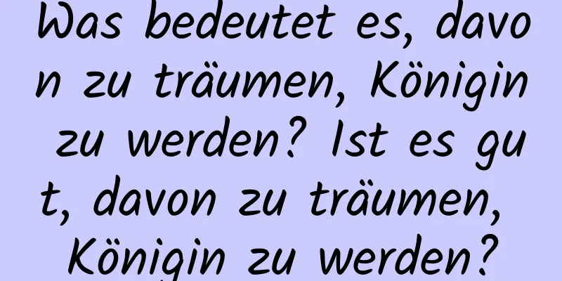 Was bedeutet es, davon zu träumen, Königin zu werden? Ist es gut, davon zu träumen, Königin zu werden?