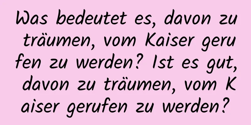 Was bedeutet es, davon zu träumen, vom Kaiser gerufen zu werden? Ist es gut, davon zu träumen, vom Kaiser gerufen zu werden?