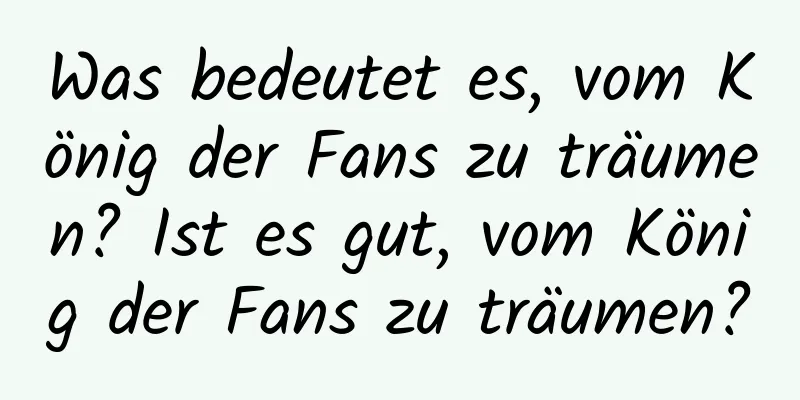 Was bedeutet es, vom König der Fans zu träumen? Ist es gut, vom König der Fans zu träumen?