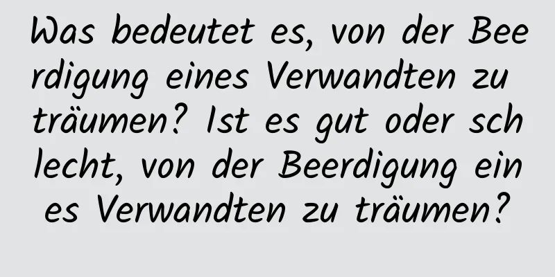 Was bedeutet es, von der Beerdigung eines Verwandten zu träumen? Ist es gut oder schlecht, von der Beerdigung eines Verwandten zu träumen?