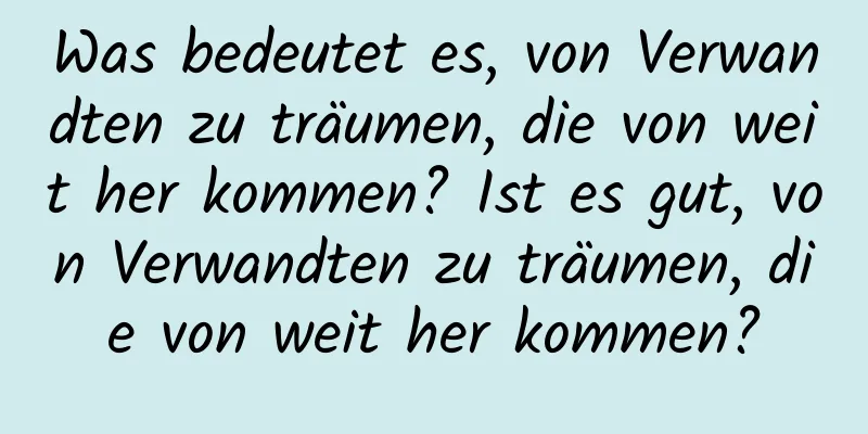 Was bedeutet es, von Verwandten zu träumen, die von weit her kommen? Ist es gut, von Verwandten zu träumen, die von weit her kommen?