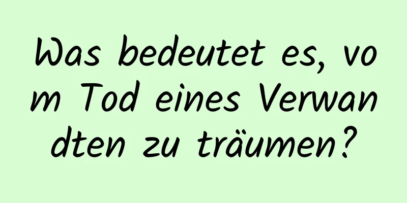 Was bedeutet es, vom Tod eines Verwandten zu träumen?