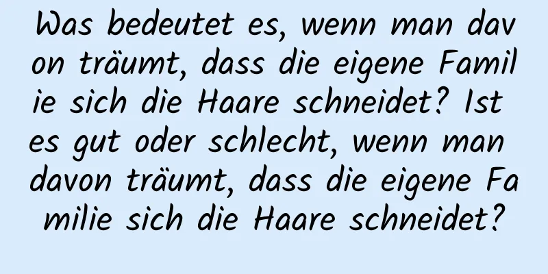 Was bedeutet es, wenn man davon träumt, dass die eigene Familie sich die Haare schneidet? Ist es gut oder schlecht, wenn man davon träumt, dass die eigene Familie sich die Haare schneidet?