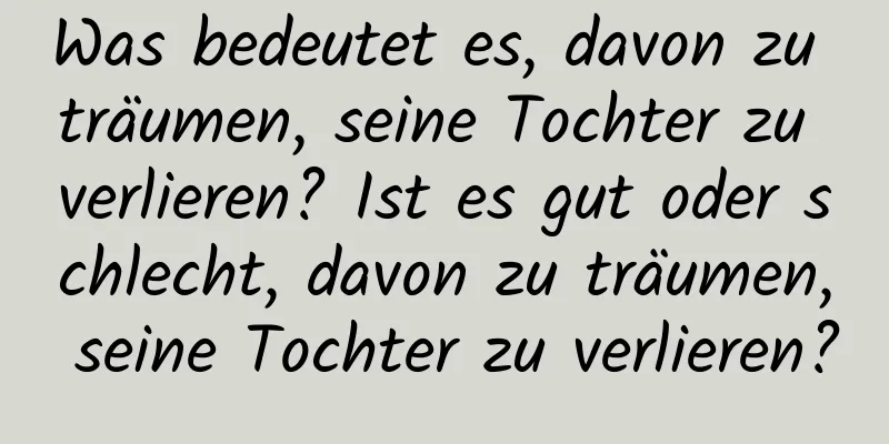 Was bedeutet es, davon zu träumen, seine Tochter zu verlieren? Ist es gut oder schlecht, davon zu träumen, seine Tochter zu verlieren?