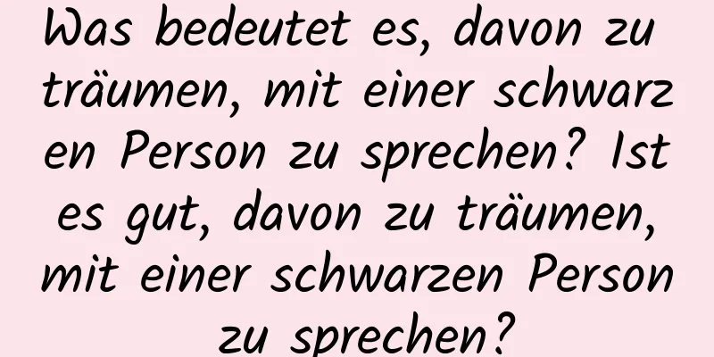 Was bedeutet es, davon zu träumen, mit einer schwarzen Person zu sprechen? Ist es gut, davon zu träumen, mit einer schwarzen Person zu sprechen?