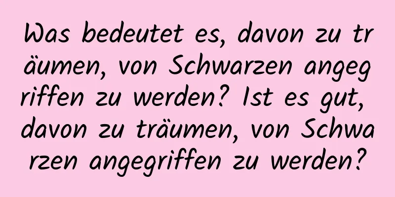 Was bedeutet es, davon zu träumen, von Schwarzen angegriffen zu werden? Ist es gut, davon zu träumen, von Schwarzen angegriffen zu werden?