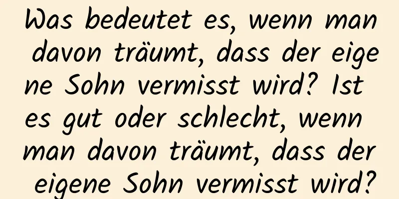 Was bedeutet es, wenn man davon träumt, dass der eigene Sohn vermisst wird? Ist es gut oder schlecht, wenn man davon träumt, dass der eigene Sohn vermisst wird?