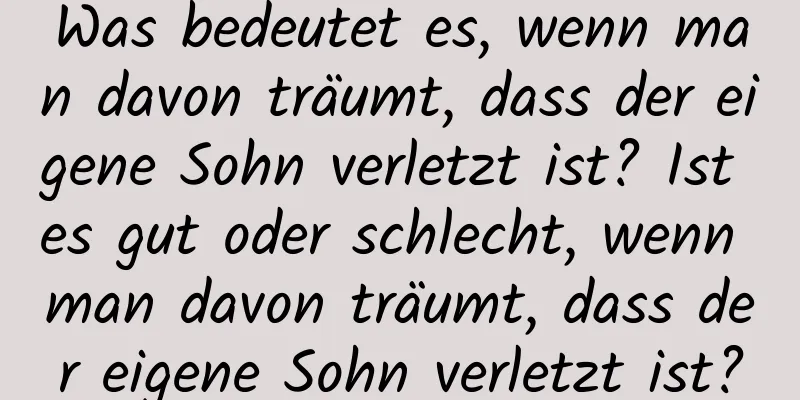 Was bedeutet es, wenn man davon träumt, dass der eigene Sohn verletzt ist? Ist es gut oder schlecht, wenn man davon träumt, dass der eigene Sohn verletzt ist?