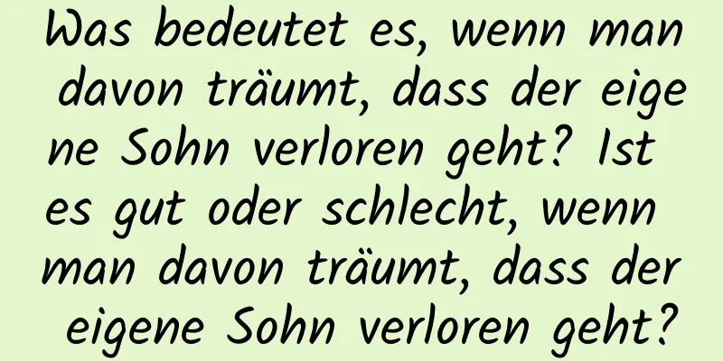 Was bedeutet es, wenn man davon träumt, dass der eigene Sohn verloren geht? Ist es gut oder schlecht, wenn man davon träumt, dass der eigene Sohn verloren geht?