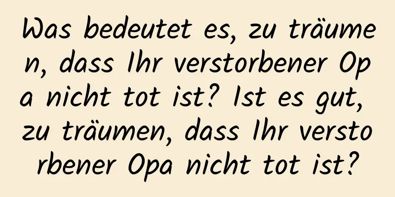 Was bedeutet es, zu träumen, dass Ihr verstorbener Opa nicht tot ist? Ist es gut, zu träumen, dass Ihr verstorbener Opa nicht tot ist?