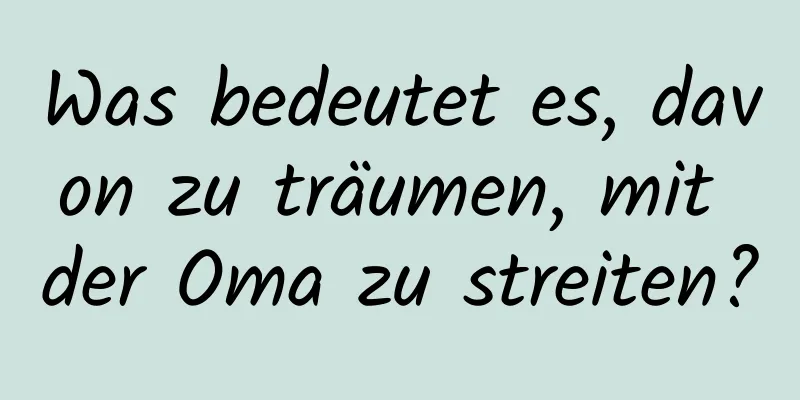 Was bedeutet es, davon zu träumen, mit der Oma zu streiten?