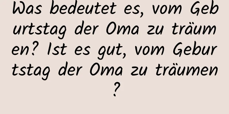 Was bedeutet es, vom Geburtstag der Oma zu träumen? Ist es gut, vom Geburtstag der Oma zu träumen?