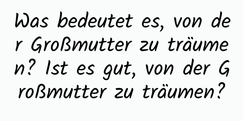 Was bedeutet es, von der Großmutter zu träumen? Ist es gut, von der Großmutter zu träumen?