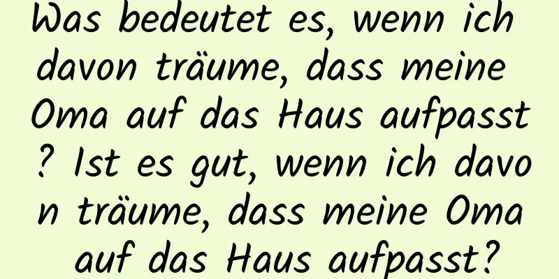 Was bedeutet es, wenn ich davon träume, dass meine Oma auf das Haus aufpasst? Ist es gut, wenn ich davon träume, dass meine Oma auf das Haus aufpasst?