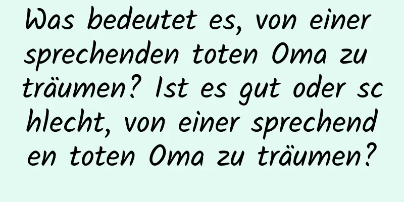 Was bedeutet es, von einer sprechenden toten Oma zu träumen? Ist es gut oder schlecht, von einer sprechenden toten Oma zu träumen?