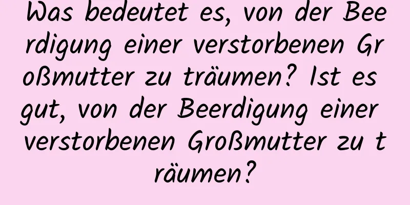 Was bedeutet es, von der Beerdigung einer verstorbenen Großmutter zu träumen? Ist es gut, von der Beerdigung einer verstorbenen Großmutter zu träumen?