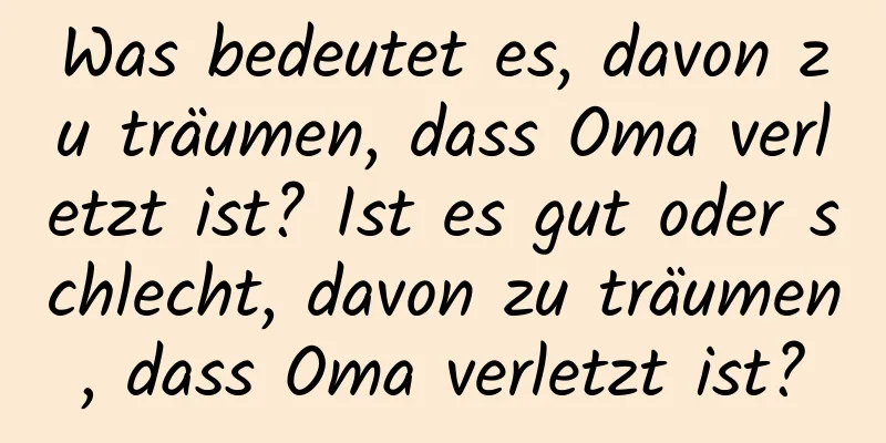 Was bedeutet es, davon zu träumen, dass Oma verletzt ist? Ist es gut oder schlecht, davon zu träumen, dass Oma verletzt ist?