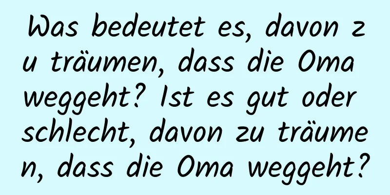 Was bedeutet es, davon zu träumen, dass die Oma weggeht? Ist es gut oder schlecht, davon zu träumen, dass die Oma weggeht?