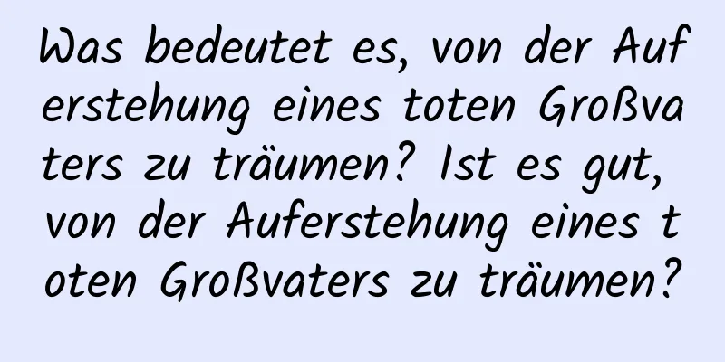 Was bedeutet es, von der Auferstehung eines toten Großvaters zu träumen? Ist es gut, von der Auferstehung eines toten Großvaters zu träumen?