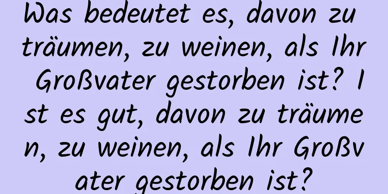 Was bedeutet es, davon zu träumen, zu weinen, als Ihr Großvater gestorben ist? Ist es gut, davon zu träumen, zu weinen, als Ihr Großvater gestorben ist?