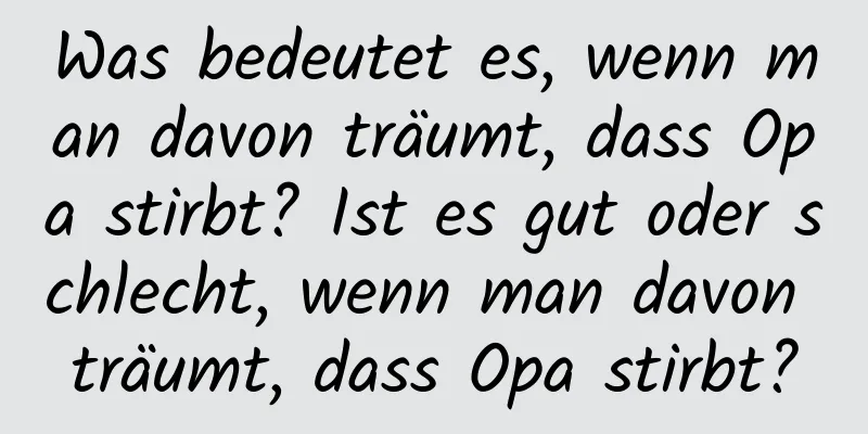 Was bedeutet es, wenn man davon träumt, dass Opa stirbt? Ist es gut oder schlecht, wenn man davon träumt, dass Opa stirbt?